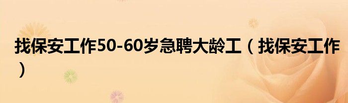 找保安工作50-60岁急聘大龄工（找保安工作）