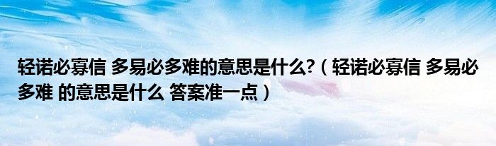 轻诺必寡信 多易必多难的意思是什么?（轻诺必寡信 多易必多难 的意思是什么 答案准一点）