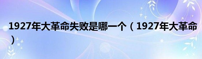 1927年大革命失败是哪一个（1927年大革命）