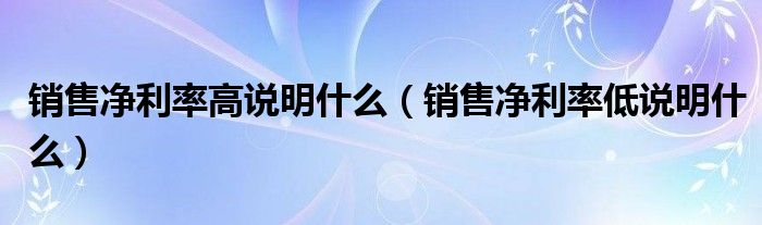 销售净利率高说明什么（销售净利率低说明什么）