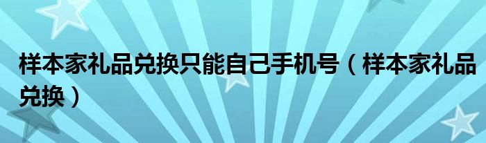 样本家礼品兑换只能自己手机号（样本家礼品兑换）