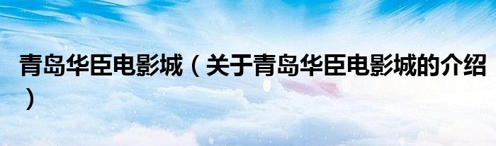 青岛华臣电影城（关于青岛华臣电影城的介绍）