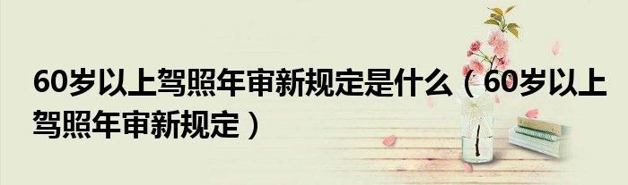 60岁以上驾照年审新规定是什么（60岁以上驾照年审新规定）