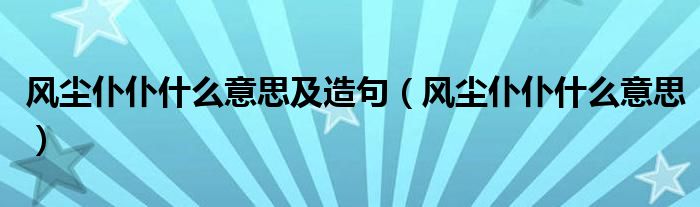 风尘仆仆什么意思及造句（风尘仆仆什么意思）