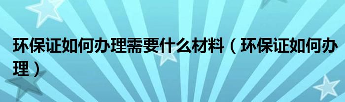 环保证如何办理需要什么材料（环保证如何办理）