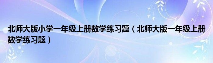 北师大版小学一年级上册数学练习题（北师大版一年级上册数学练习题）