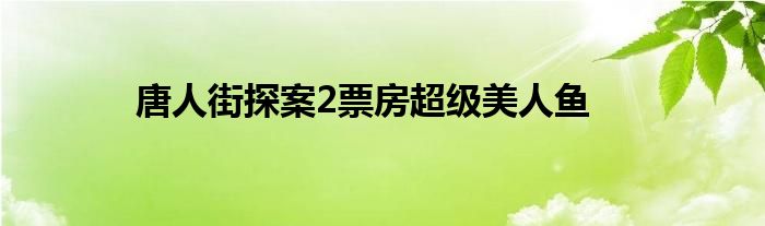 唐人街探案2票房超级美人鱼