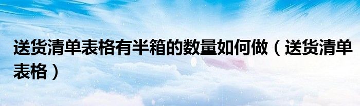 送货清单表格有半箱的数量如何做（送货清单表格）