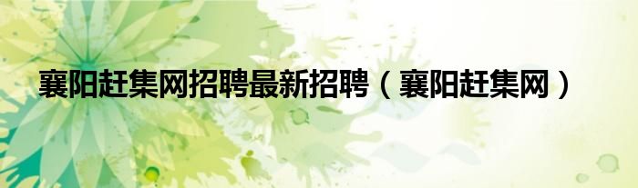 襄阳赶集网招聘最新招聘（襄阳赶集网）