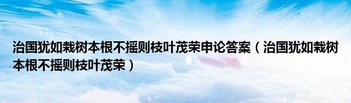 治国犹如栽树本根不摇则枝叶茂荣申论答案（治国犹如栽树本根不摇则枝叶茂荣）