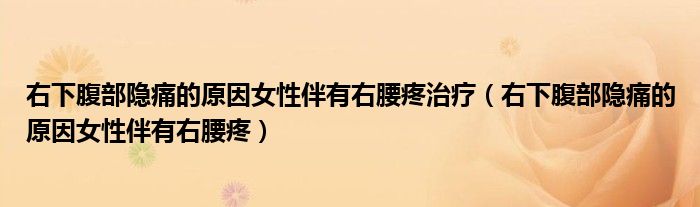 右下腹部隐痛的原因女性伴有右腰疼治疗（右下腹部隐痛的原因女性伴有右腰疼）