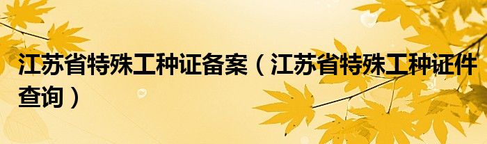 江苏省特殊工种证备案（江苏省特殊工种证件查询）