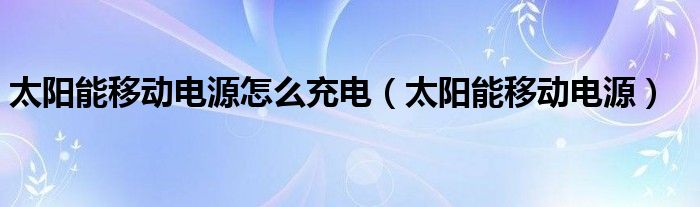 太阳能移动电源怎么充电（太阳能移动电源）