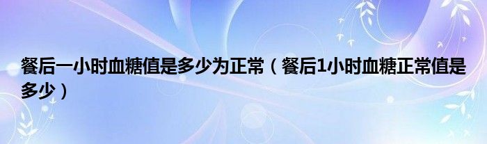 餐后一小时血糖值是多少为正常（餐后1小时血糖正常值是多少）