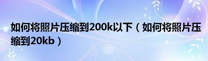 如何将照片压缩到200k以下（如何将照片压缩到20kb）