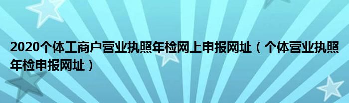 2020个体工商户营业执照年检网上申报网址（个体营业执照年检申报网址）