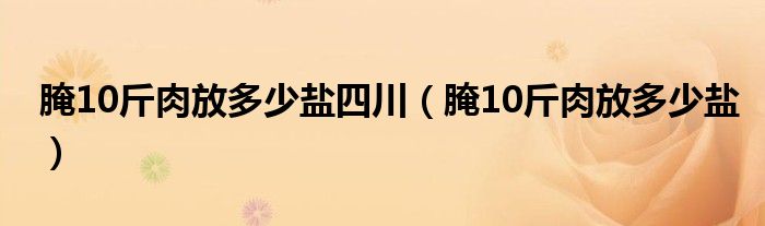 腌10斤肉放多少盐四川（腌10斤肉放多少盐）