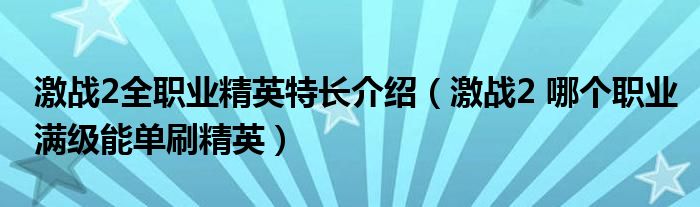 激战2全职业精英特长介绍（激战2 哪个职业满级能单刷精英）