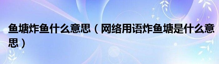 鱼塘炸鱼什么意思（网络用语炸鱼塘是什么意思）