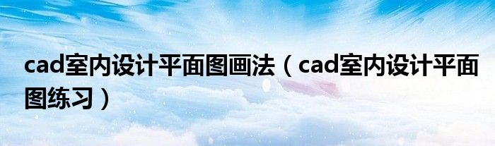 cad室内设计平面图画法（cad室内设计平面图练习）