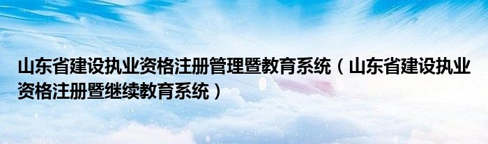 山东省建设执业资格注册管理暨教育系统（山东省建设执业资格注册暨继续教育系统）