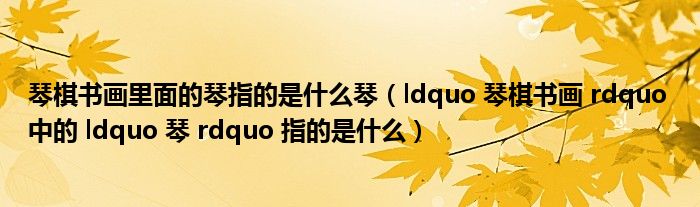 琴棋书画里面的琴指的是什么琴（ldquo 琴棋书画 rdquo 中的 ldquo 琴 rdquo 指的是什么）