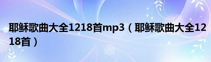 耶稣歌曲大全1218首mp3（耶稣歌曲大全1218首）