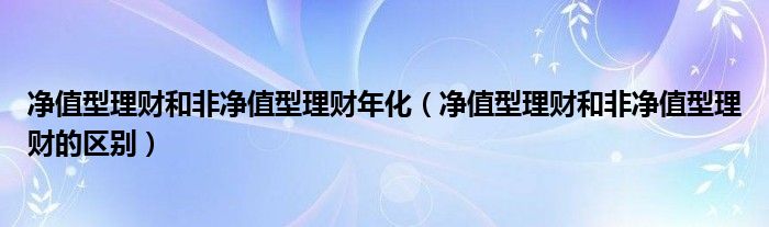 净值型理财和非净值型理财年化（净值型理财和非净值型理财的区别）