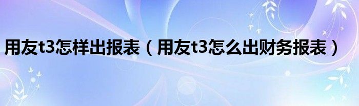 用友t3怎样出报表（用友t3怎么出财务报表）