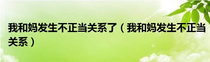 我和妈发生不正当关系了（我和妈发生不正当关系）