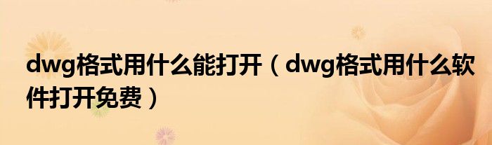 dwg格式用什么能打开（dwg格式用什么软件打开免费）