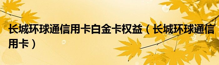 长城环球通信用卡白金卡权益（长城环球通信用卡）