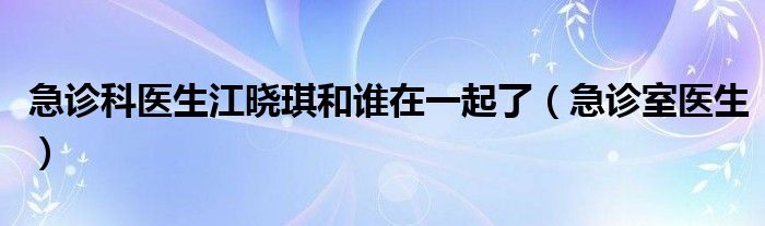 急诊科医生江晓琪和谁在一起了（急诊室医生）