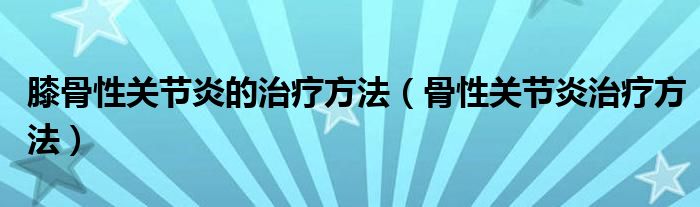 膝骨性关节炎的治疗方法（骨性关节炎治疗方法）