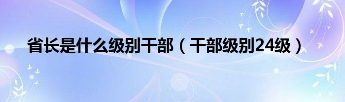 省长是什么级别干部（干部级别24级）