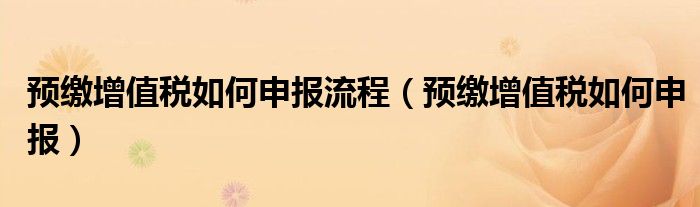 预缴增值税如何申报流程（预缴增值税如何申报）