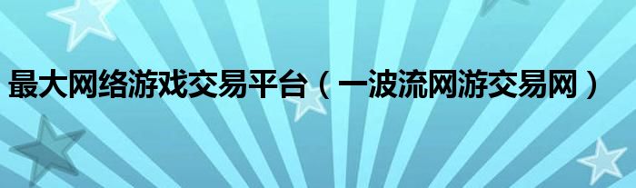 最大网络游戏交易平台（一波流网游交易网）