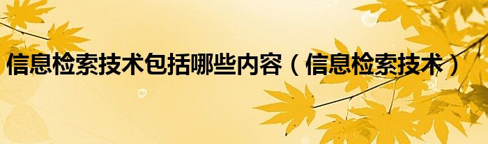 信息检索技术包括哪些内容（信息检索技术）