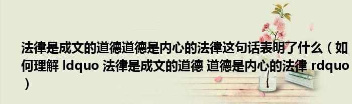 法律是成文的道德道德是内心的法律这句话表明了什么（如何理解 ldquo 法律是成文的道德 道德是内心的法律 rdquo）