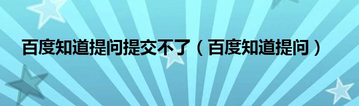 百度知道提问提交不了（百度知道提问）