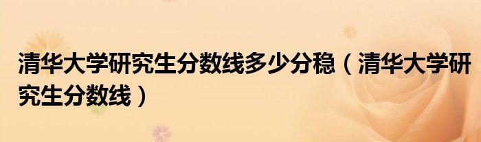 清华大学研究生分数线多少分稳（清华大学研究生分数线）