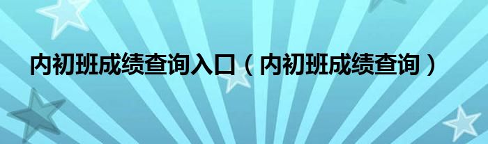 内初班成绩查询入口（内初班成绩查询）