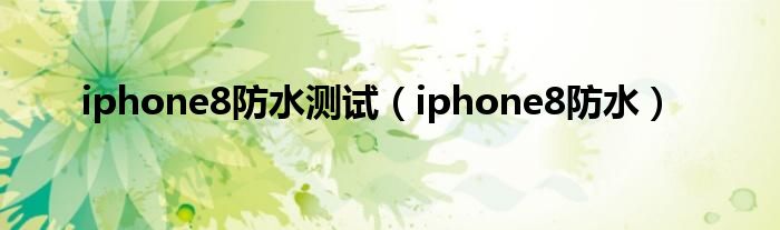 iphone8防水测试（iphone8防水）