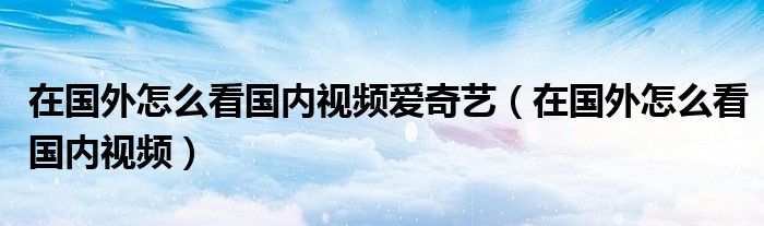 在国外怎么看国内视频爱奇艺（在国外怎么看国内视频）