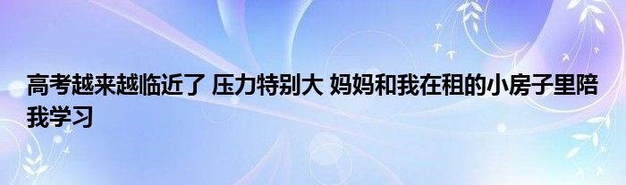 高考越来越临近了 压力特别大 妈妈和我在租的小房子里陪我学习