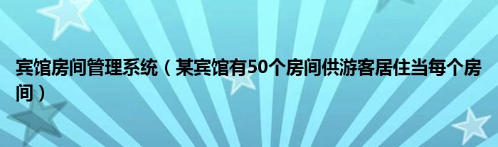 宾馆房间管理系统（某宾馆有50个房间供游客居住当每个房间）