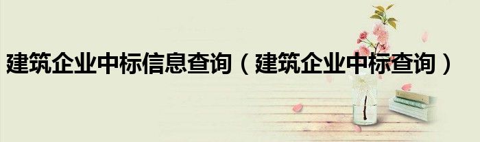 建筑企业中标信息查询（建筑企业中标查询）