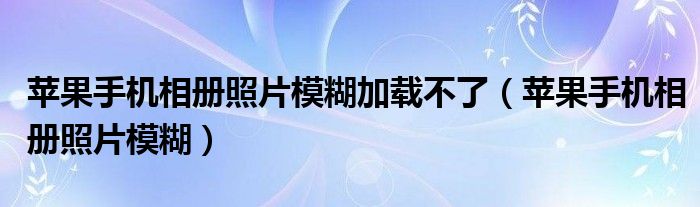 苹果手机相册照片模糊加载不了（苹果手机相册照片模糊）