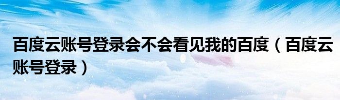 百度云账号登录会不会看见我的百度（百度云账号登录）