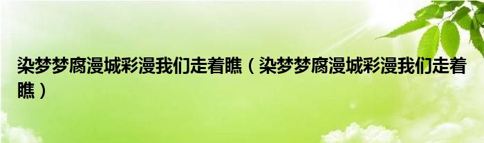 染梦梦腐漫城彩漫我们走着瞧（染梦梦腐漫城彩漫我们走着瞧）